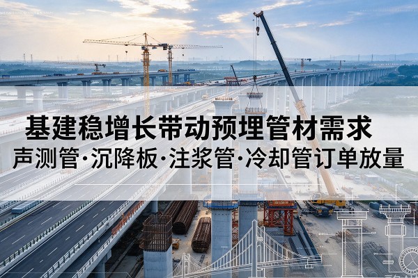 饶阳基建稳增长带动预埋监测管材需求,声测管、沉降板、注浆管订单持续放量